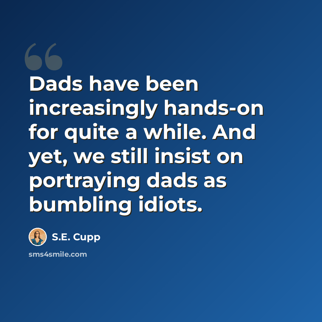 “Dads have been increasingly hands-on for quite a while. And yet, we still insist on portraying dads as bumbling idiots.” quote by S.E. Cupp