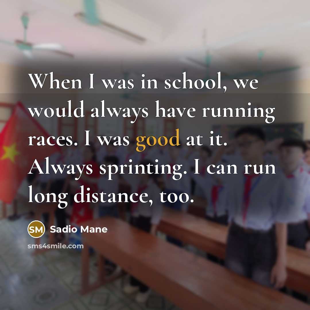 “When I was in school, we would always have running races. I was good at it. Always sprinting. I can run long distance, too.” quote by Sadio Mane