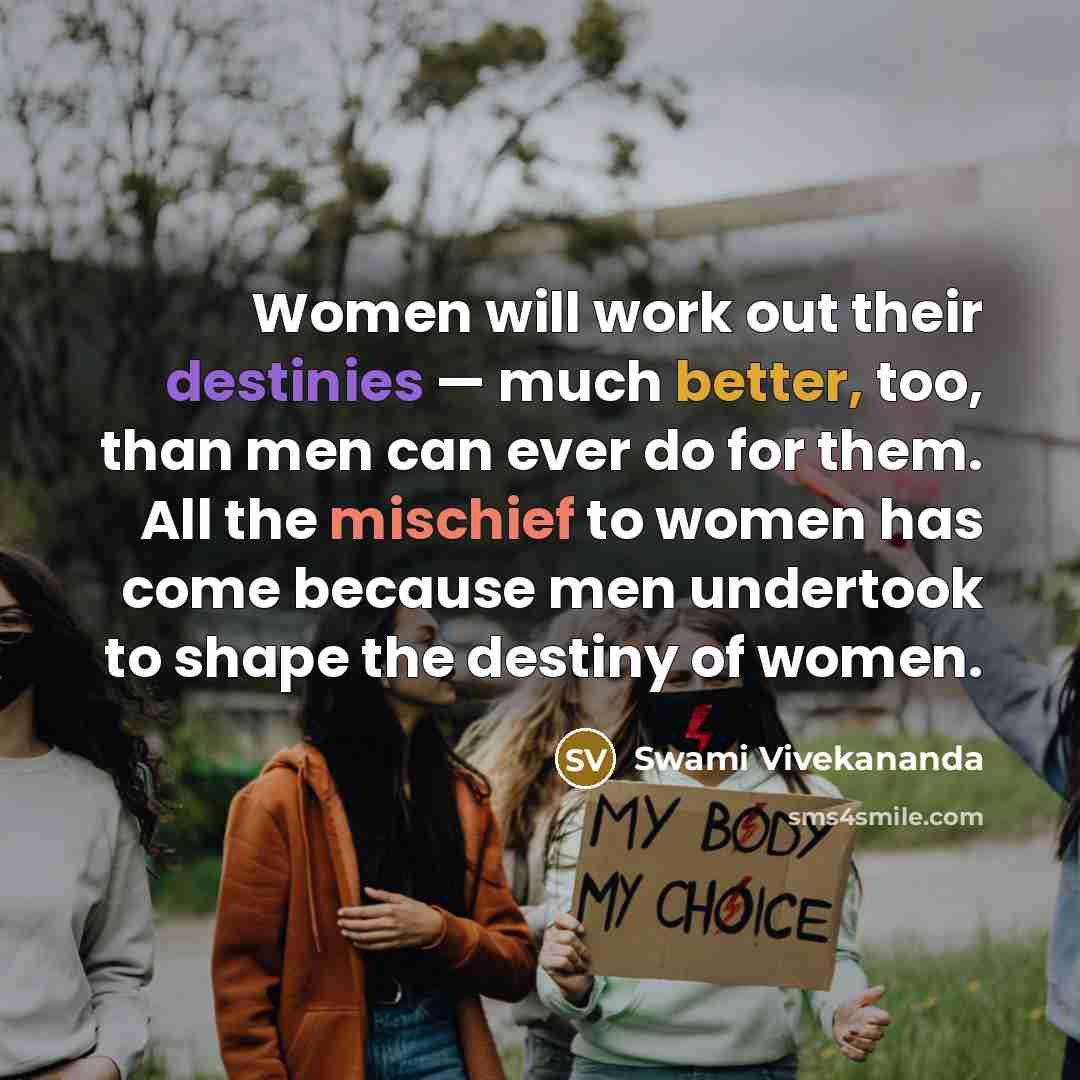 “Women will work out their destinies — much better, too, than men can ever do for them. All the mischief to women has come because men undertook to shape the destiny of women.” quote by Swami Vivekananda