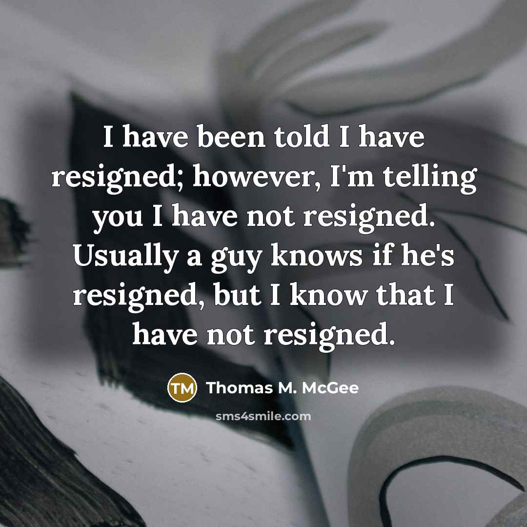 “I have been told I have resigned; however, I'm telling you I have not resigned. Usually a guy knows if he's resigned, but I know that I have not resigned.” quote by Thomas M. McGee