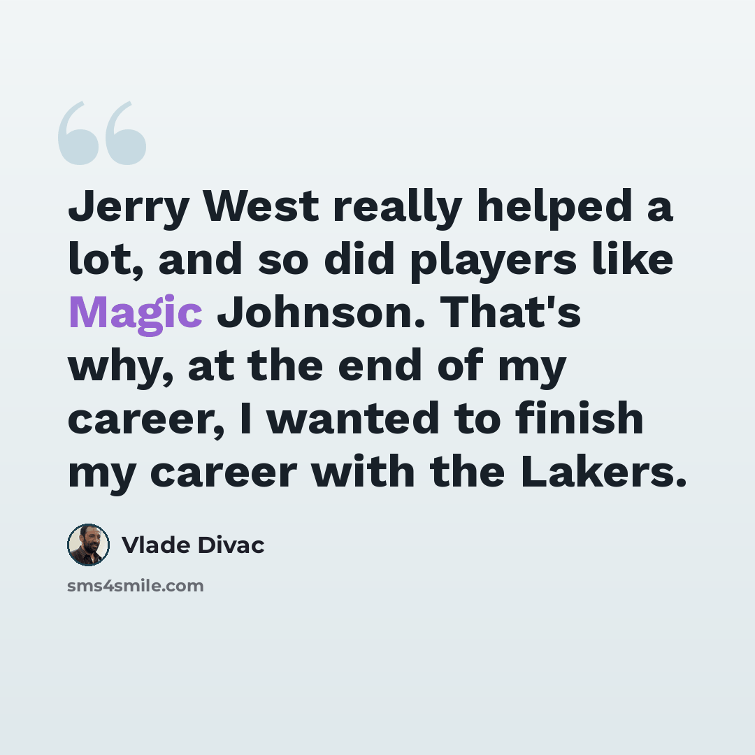 “Jerry West really helped a lot, and so did players like Magic Johnson. That's why, at the end of my career, I wanted to finish my career with the Lakers.” quote by Vlade Divac