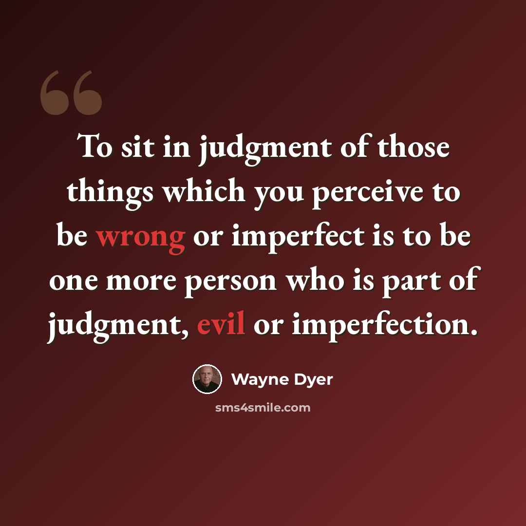 “To sit in judgment of those things which you perceive to be wrong or imperfect is to be one more person who is part of judgment, evil or imperfection.” quote by Wayne Dyer