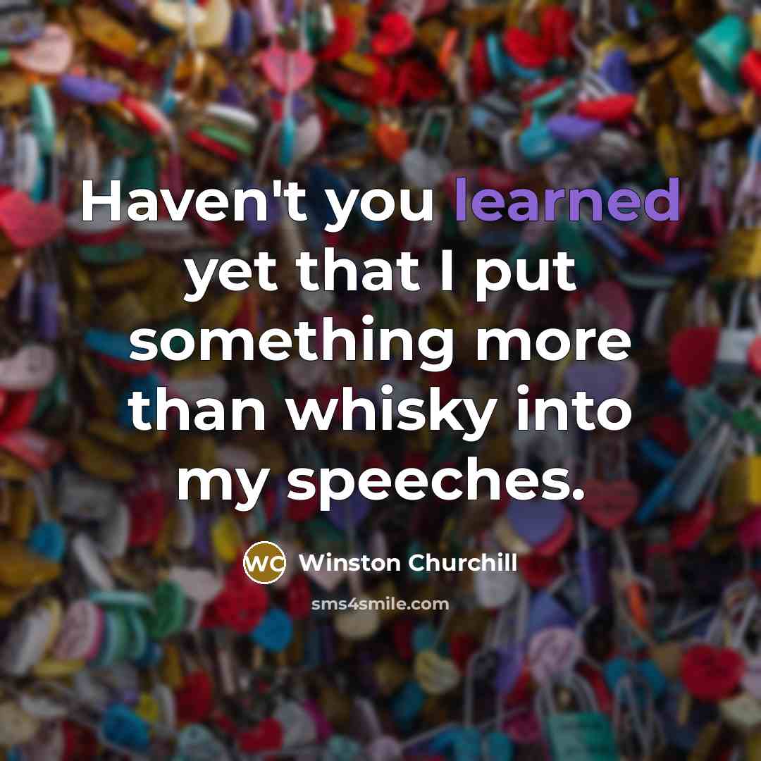 “Haven't you learned yet that I put something more than whisky into my speeches.” quote by Winston Churchill