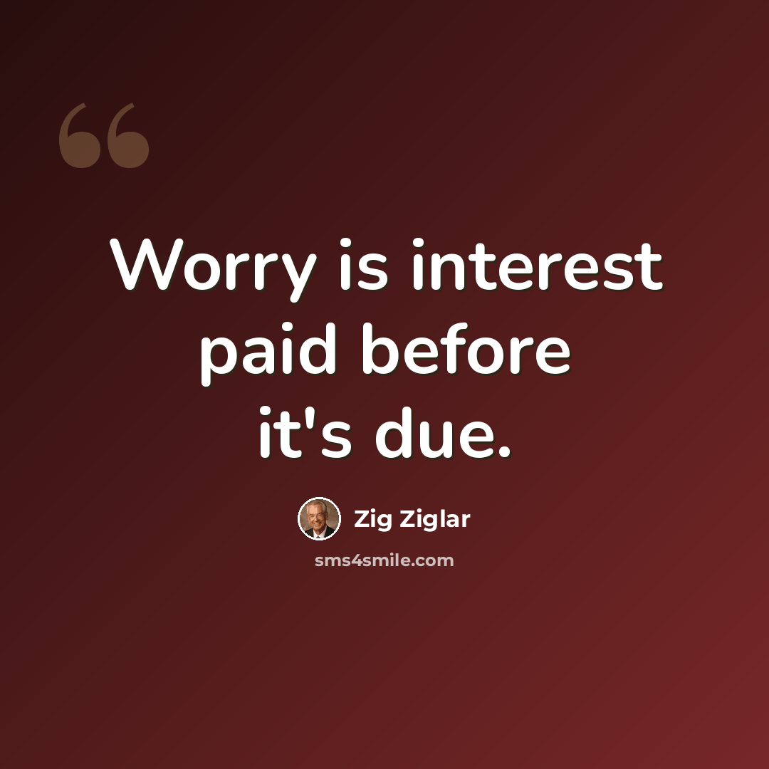 “Worry is interest paid before it's due.” quote by Zig Ziglar