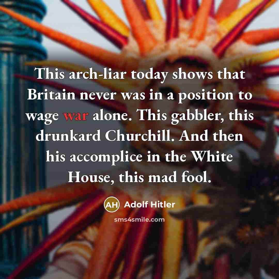 “This arch-liar today shows that Britain never was in a position to wage war alone. This gabbler, this drunkard Churchill. And then his accomplice in the White House, this mad fool.” quote by Adolf Hitler