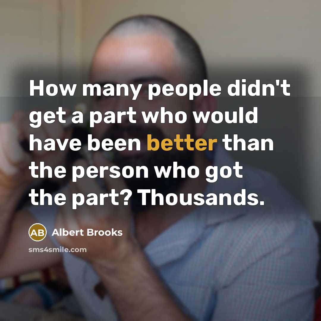 “How many people didn't get a part who would have been better than the person who got the part? Thousands.” quote by Albert Brooks