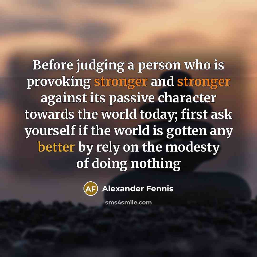 “Before judging a person who is provoking stronger and stronger against its passive character towards the world today; first ask yourself if the world is gotten any better by rely on the modesty of doing nothing” quote by Alexander Fennis