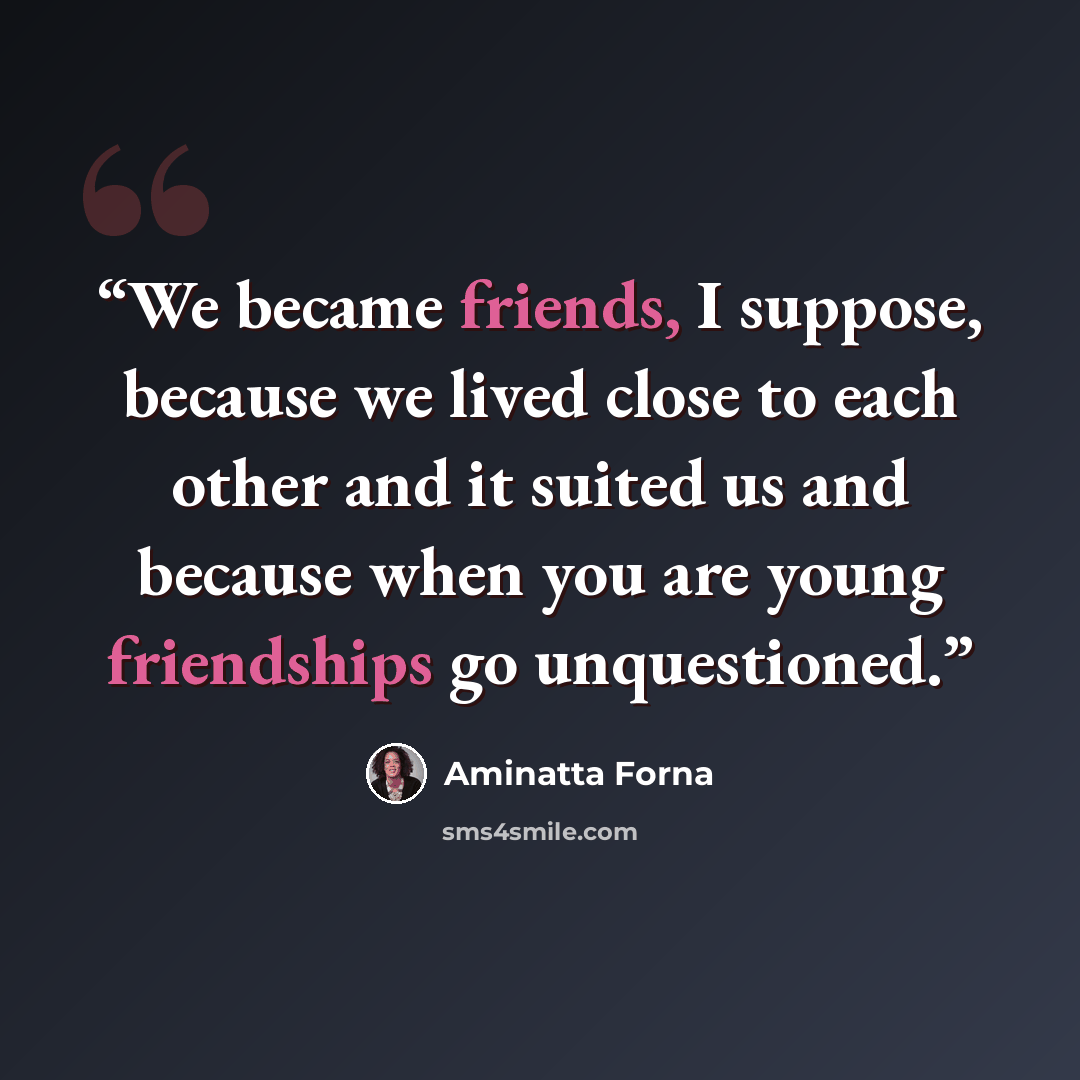 “We became friends, I suppose, because we lived close to each other and it suited us and because when you are young friendships go unquestioned.” quote by Aminatta Forna