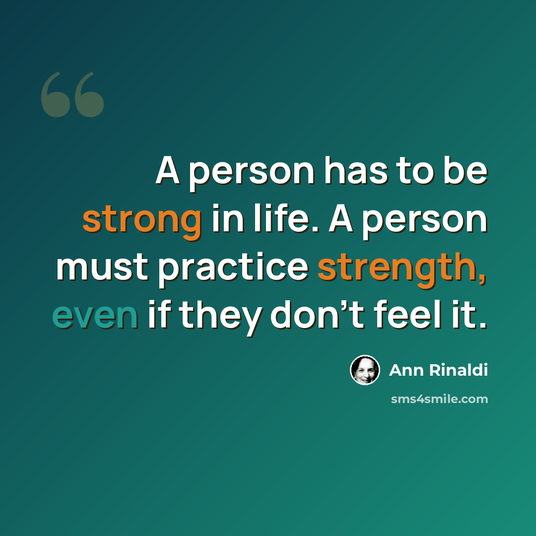 “A person has to be strong in life. A person must practice strength, even if they don't feel it.” quote by Ann Rinaldi