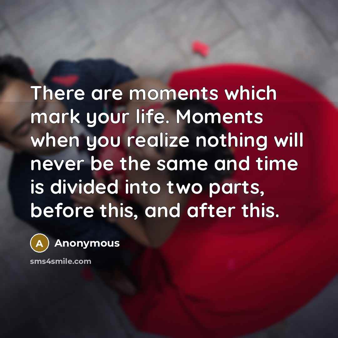 “There are moments which mark your life. Moments when you realize nothing will never be the same and time is divided into two parts, before this, and after this.” quote by Anonymous