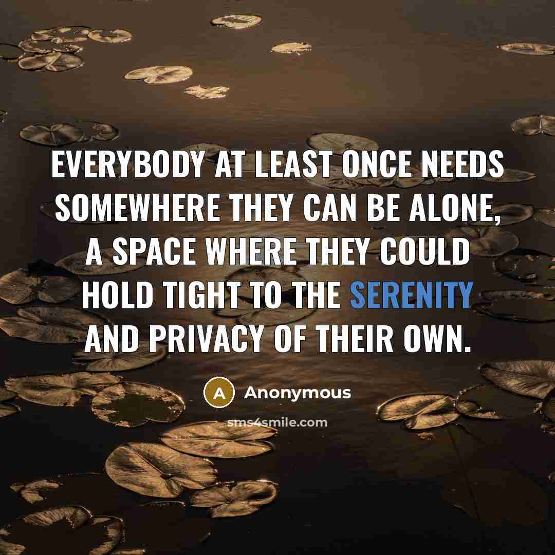 “Everybody at least once needs somewhere they can be alone, a space where they could hold tight to the serenity and privacy of their own.” quote by Anonymous