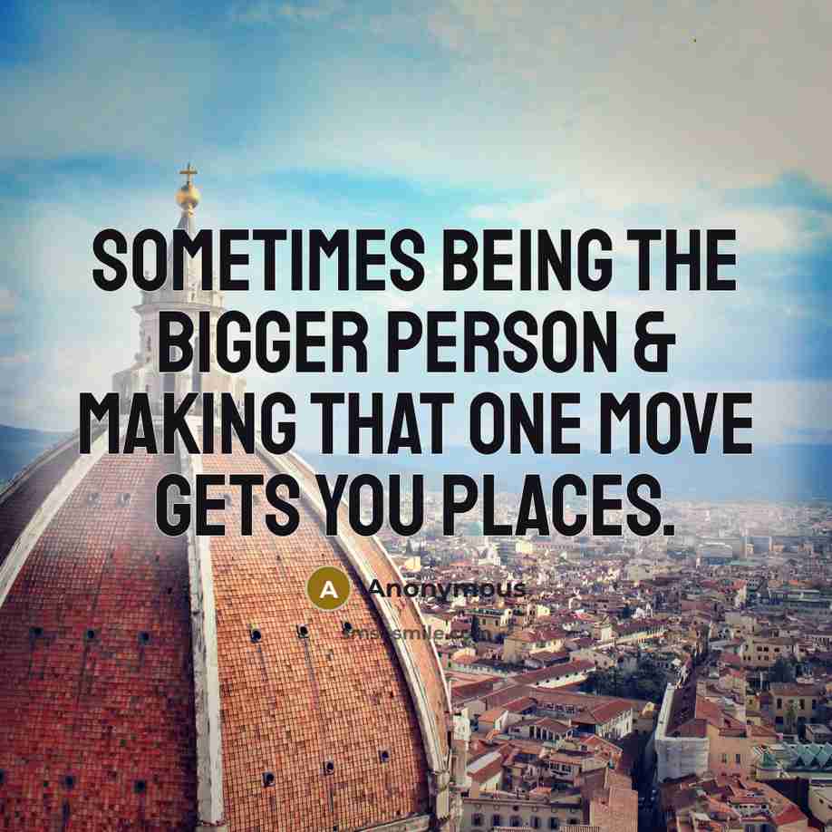 “Sometimes being the bigger person & making that one move gets you places.” quote by Anonymous