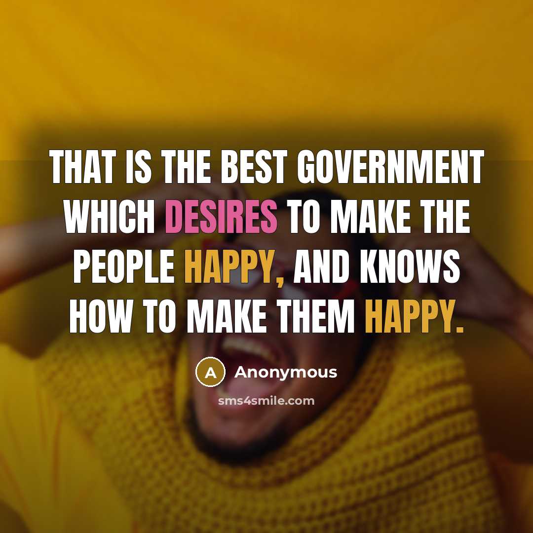 “That is the best government which desires to make the people happy, and knows how to make them happy.” quote by Anonymous