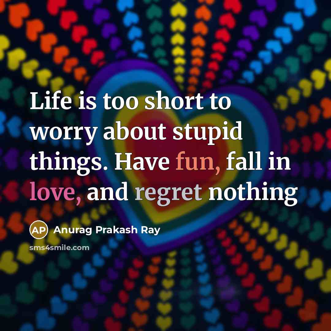 “Life is too short to worry about stupid things. Have fun, fall in love, and regret nothing” quote by Anurag Prakash Ray