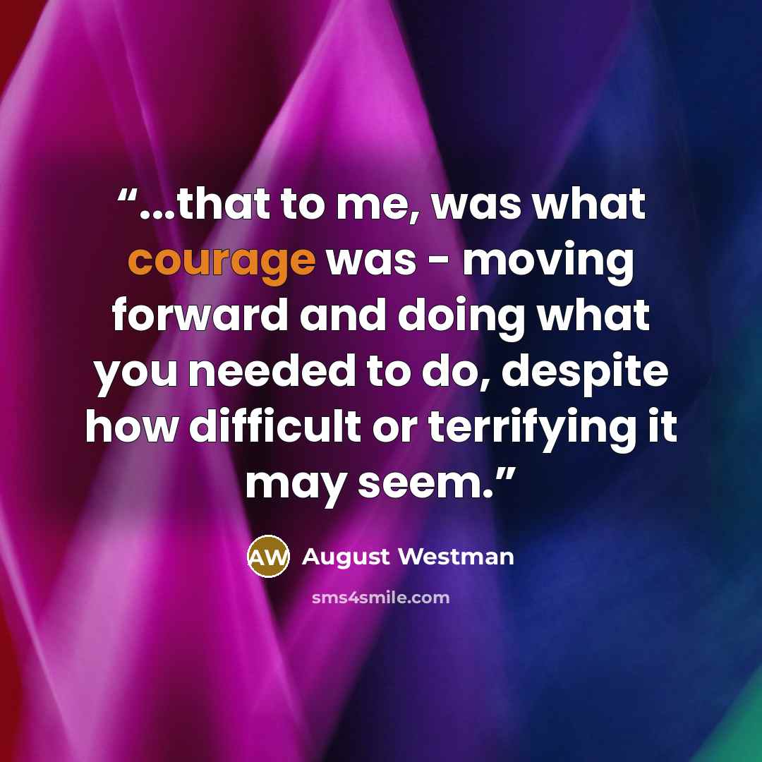 “...that to me, was what courage was - moving forward and doing what you needed to do, despite how difficult or terrifying it may seem.” quote by August Westman