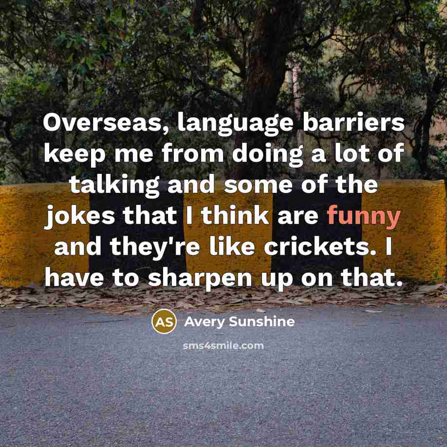 “Overseas, language barriers keep me from doing a lot of talking and some of the jokes that I think are funny and they're like crickets. I have to sharpen up on that.” quote by Avery Sunshine