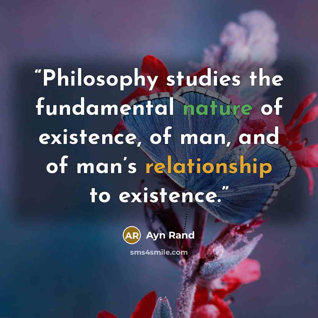 “Philosophy studies the fundamental nature of existence, of man, and of man’s relationship to existence.” quote by Ayn Rand