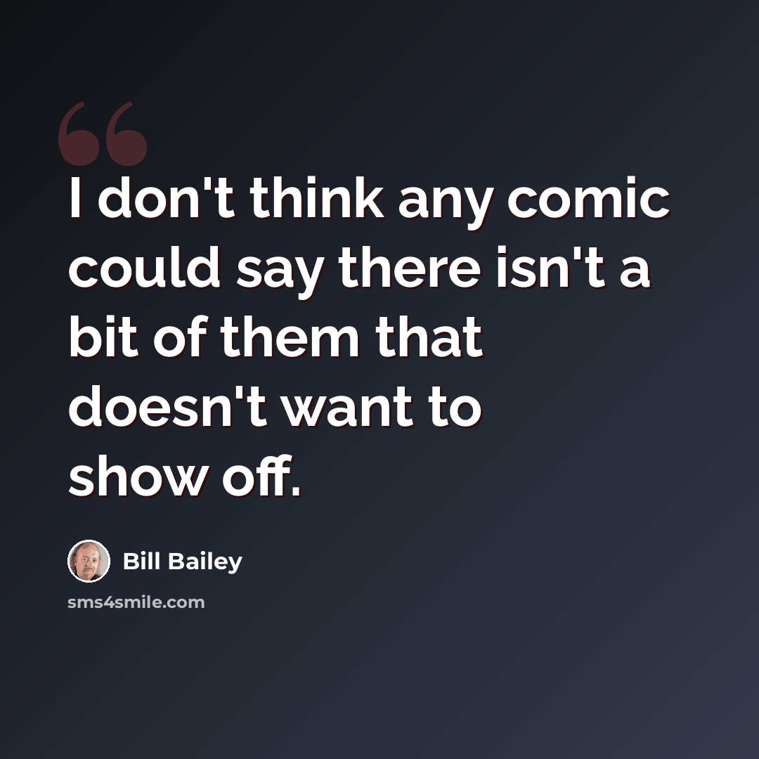 “I don't think any comic could say there isn't a bit of them that doesn't want to show off.” quote by Bill Bailey