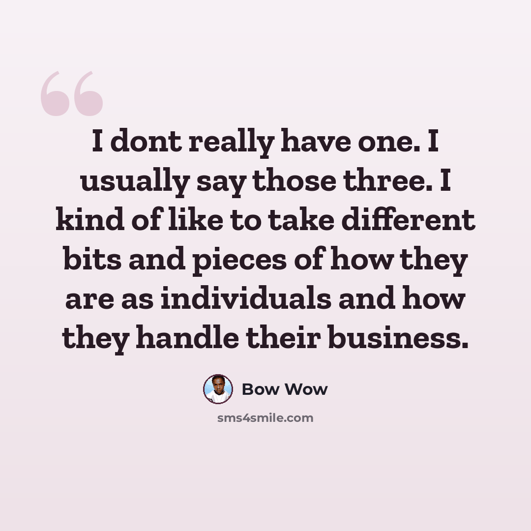“I dont really have one. I usually say those three. I kind of like to take different bits and pieces of how they are as individuals and how they handle their business.” quote by Bow Wow
