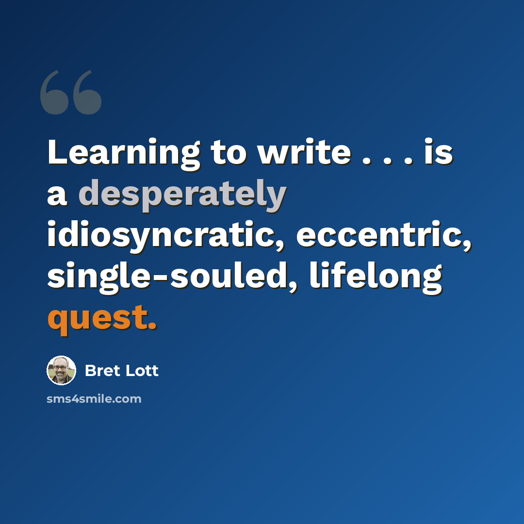 “Learning to write . . . is a desperately idiosyncratic, eccentric, single-souled, lifelong quest.” quote by Bret Lott