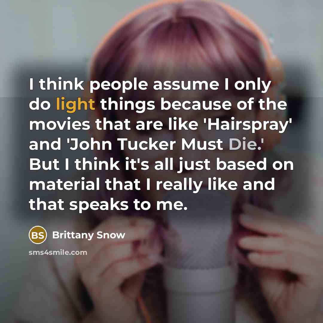 “I think people assume I only do light things because of the movies that are like 'Hairspray' and 'John Tucker Must Die.' But I think it's all just based on material that I really like and that speaks to me.” quote by Brittany Snow