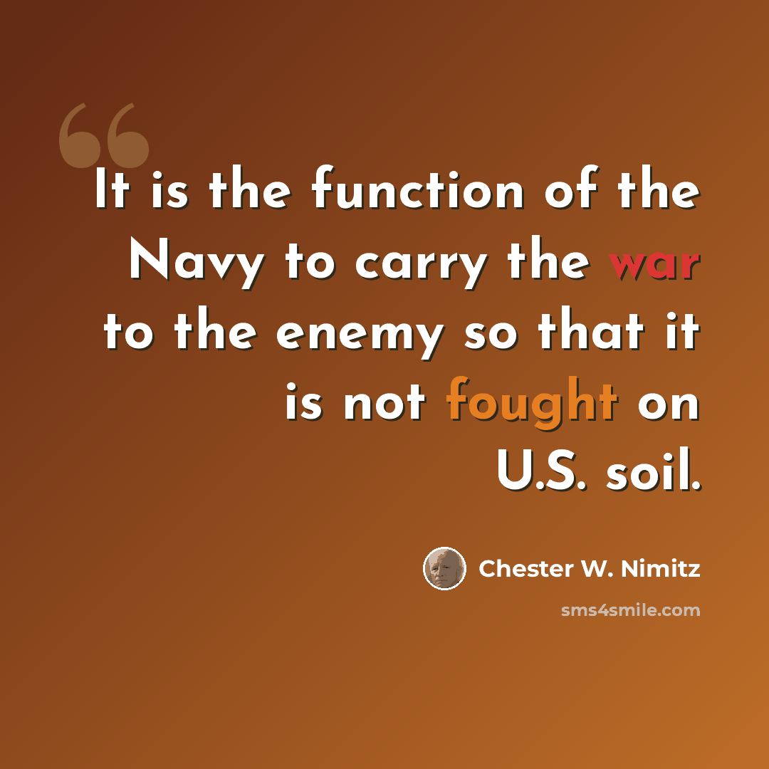 “It is the function of the Navy to carry the war to the enemy so that it is not fought on U.S. soil.” quote by Chester W. Nimitz