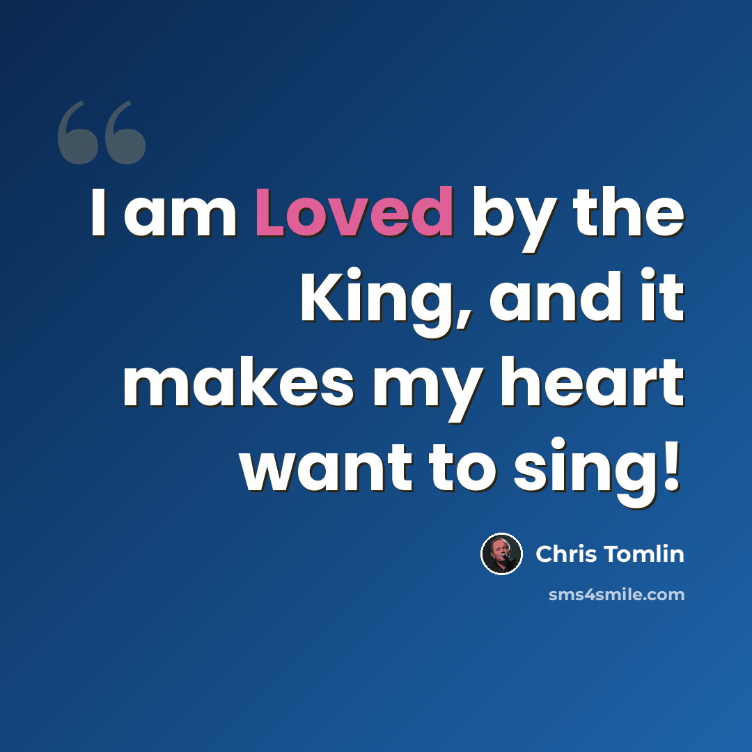 “I am Loved by the King, and it makes my heart want to sing!” quote by Chris Tomlin