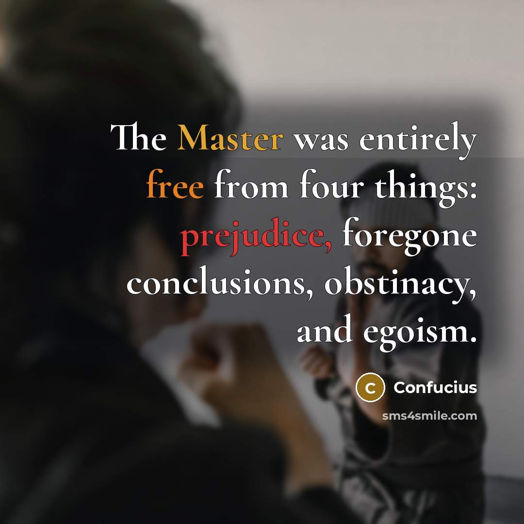 “The Master was entirely free from four things: prejudice, foregone conclusions, obstinacy, and egoism.” quote by Confucius