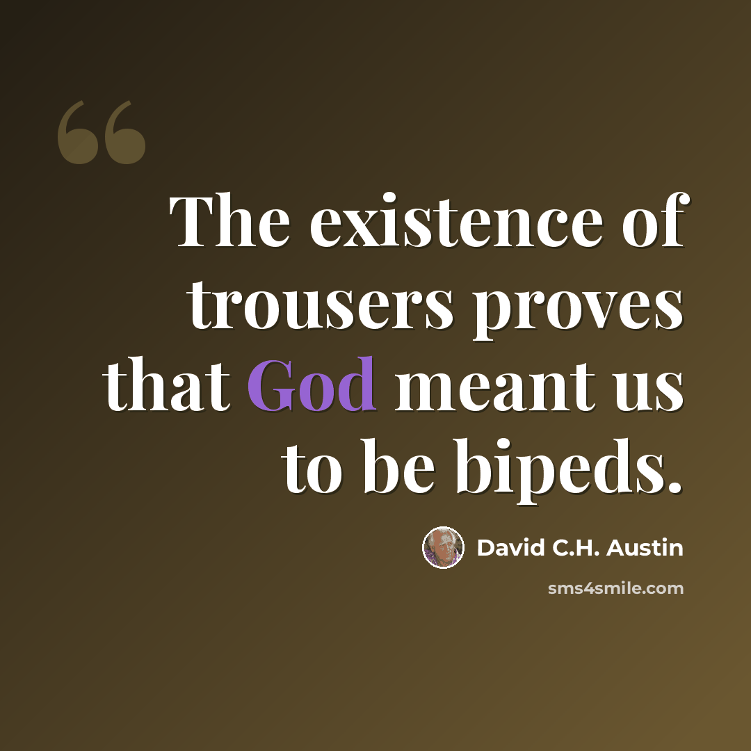 “The existence of trousers proves that God meant us to be bipeds.” quote by David C.H. Austin