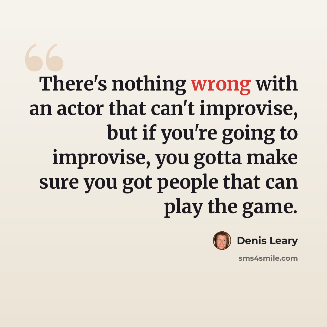 “There's nothing wrong with an actor that can't improvise, but if you're going to improvise, you gotta make sure you got people that can play the game.” quote by Denis Leary