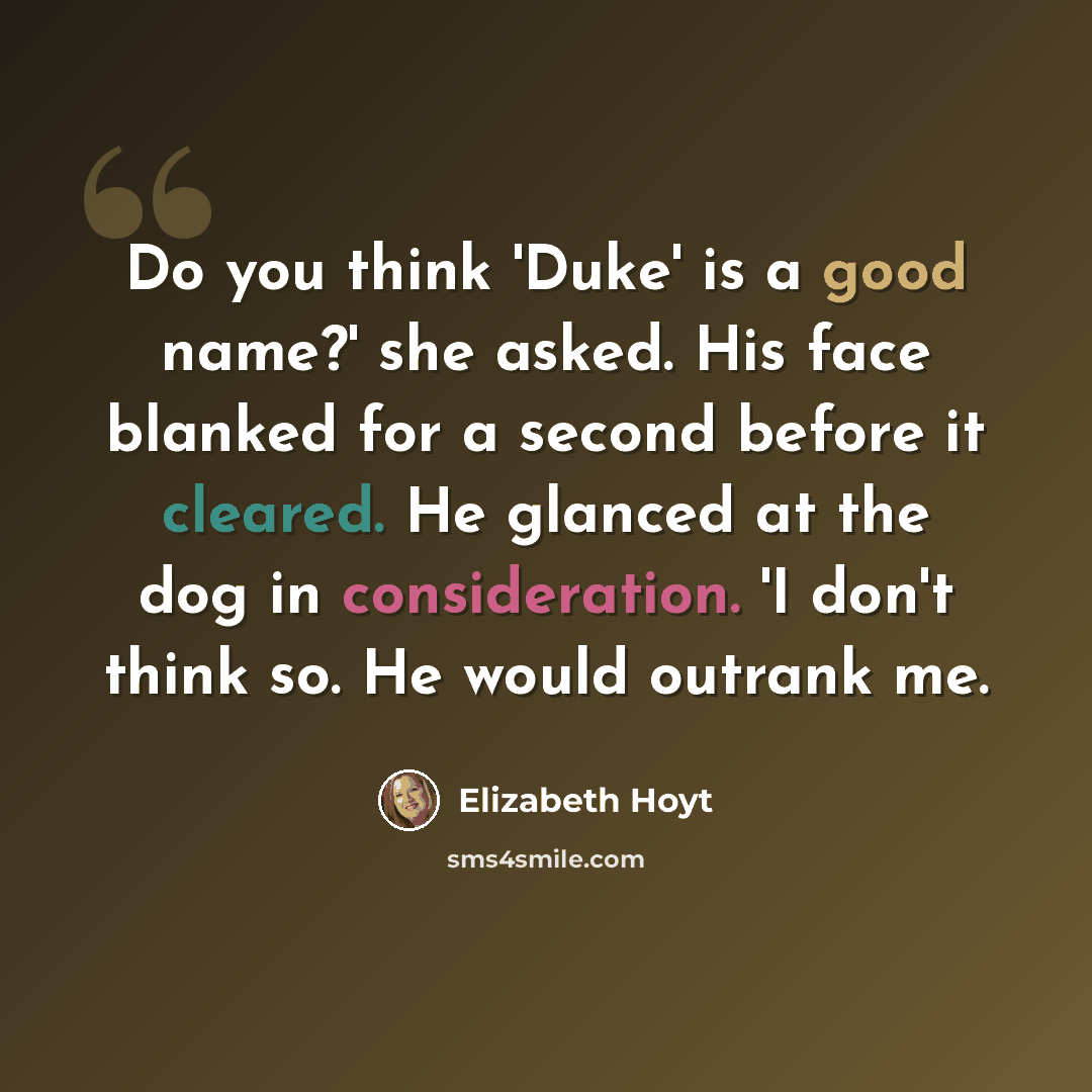“Do you think 'Duke' is a good name?' she asked. His face blanked for a second before it cleared. He glanced at the dog in consideration. 'I don't think so. He would outrank me.” quote by Elizabeth Hoyt