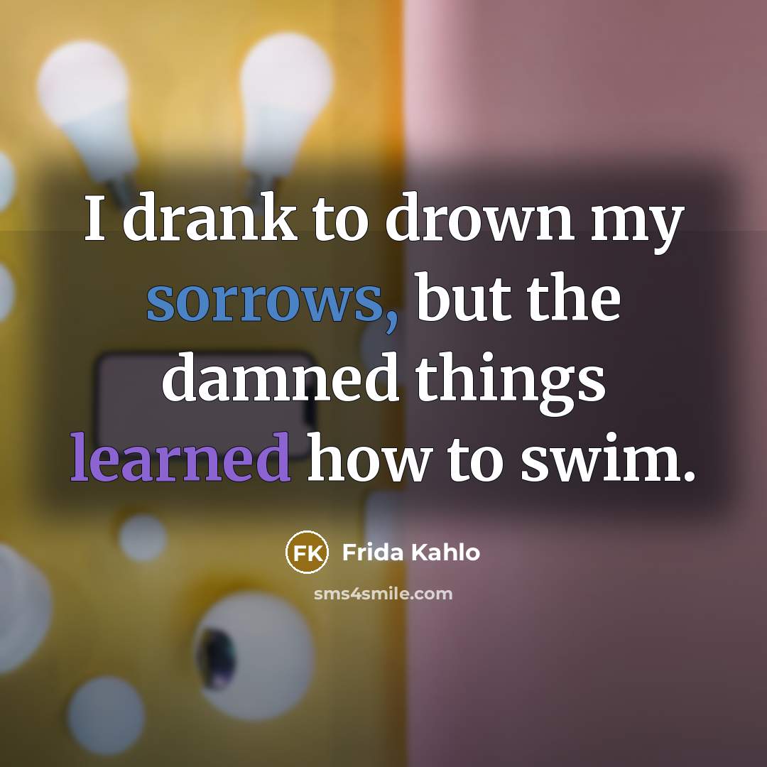 “I drank to drown my sorrows, but the damned things learned how to swim.” quote by Frida Kahlo