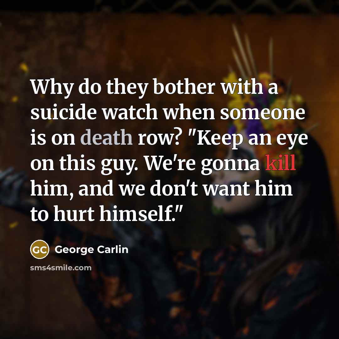 “Why do they bother with a suicide watch when someone is on death row? "Keep an eye on this guy. We're gonna kill him, and we don't want him to hurt himself."” quote by George Carlin