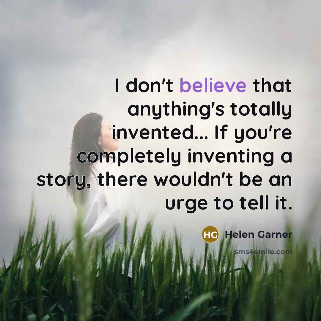 “I don't believe that anything's totally invented... If you're completely inventing a story, there wouldn't be an urge to tell it.” quote by Helen Garner