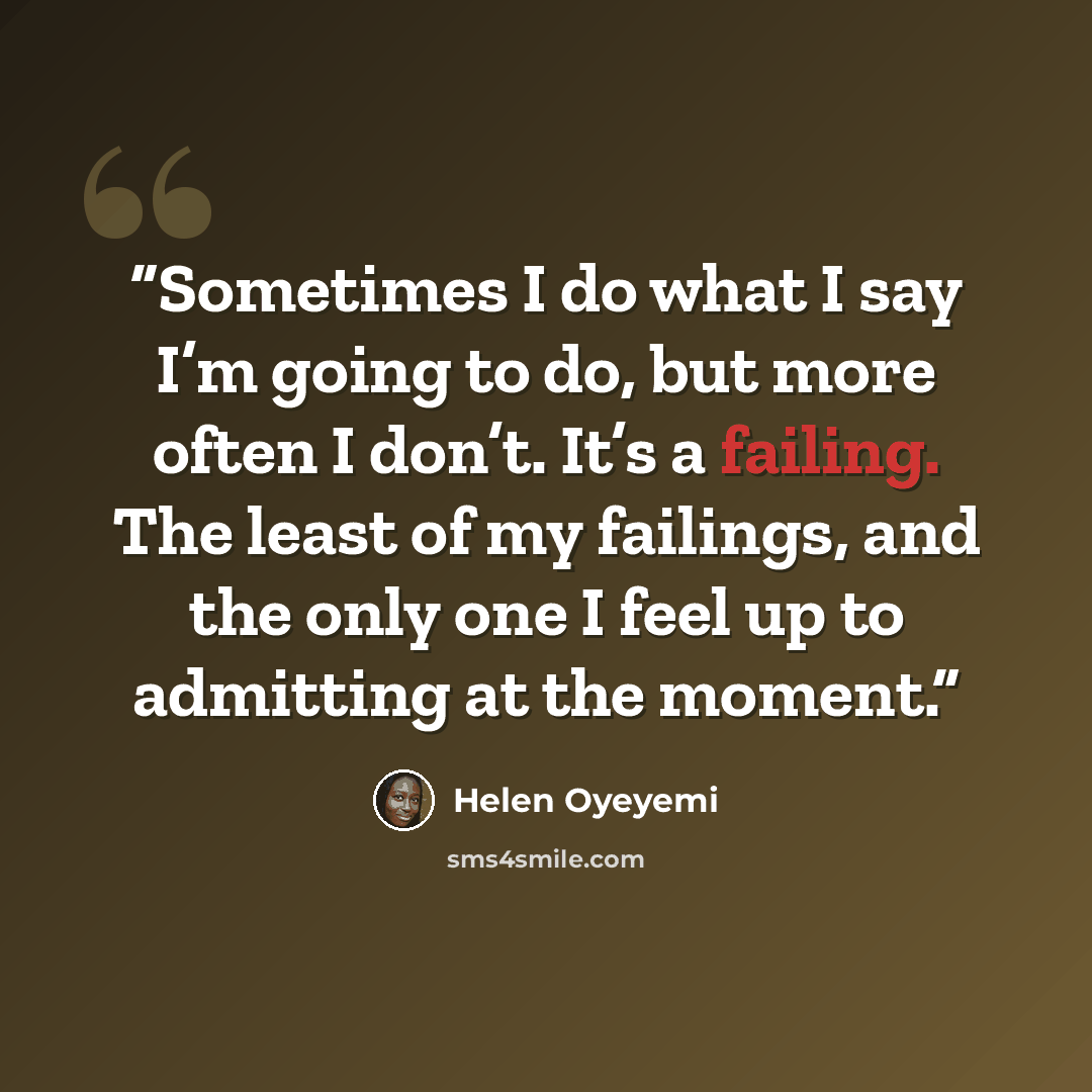 “Sometimes I do what I say I’m going to do, but more often I don’t. It’s a failing. The least of my failings, and the only one I feel up to admitting at the moment.” quote by Helen Oyeyemi