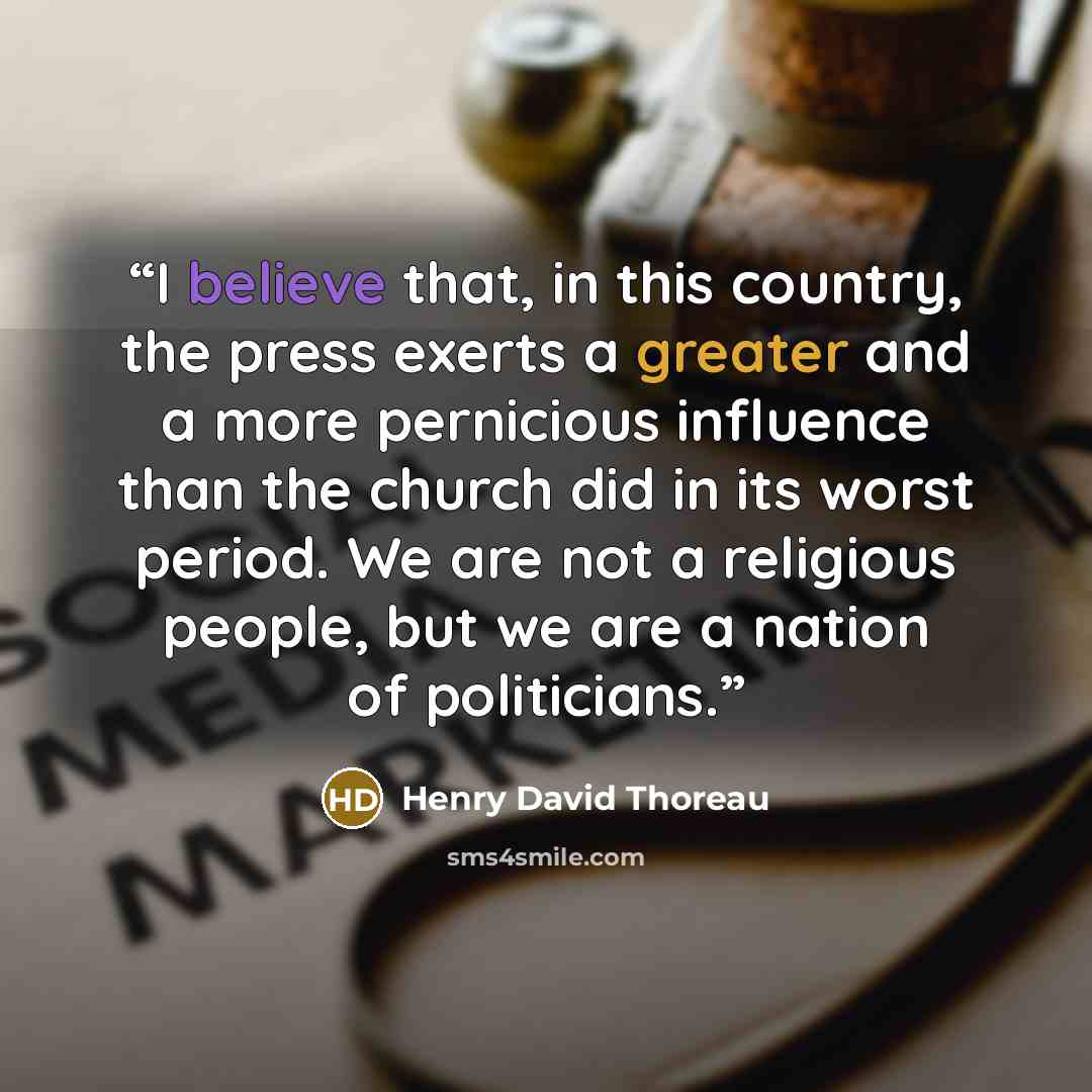 “I believe that, in this country, the press exerts a greater and a more pernicious influence than the church did in its worst period. We are not a religious people, but we are a nation of politicians.” quote by Henry David Thoreau
