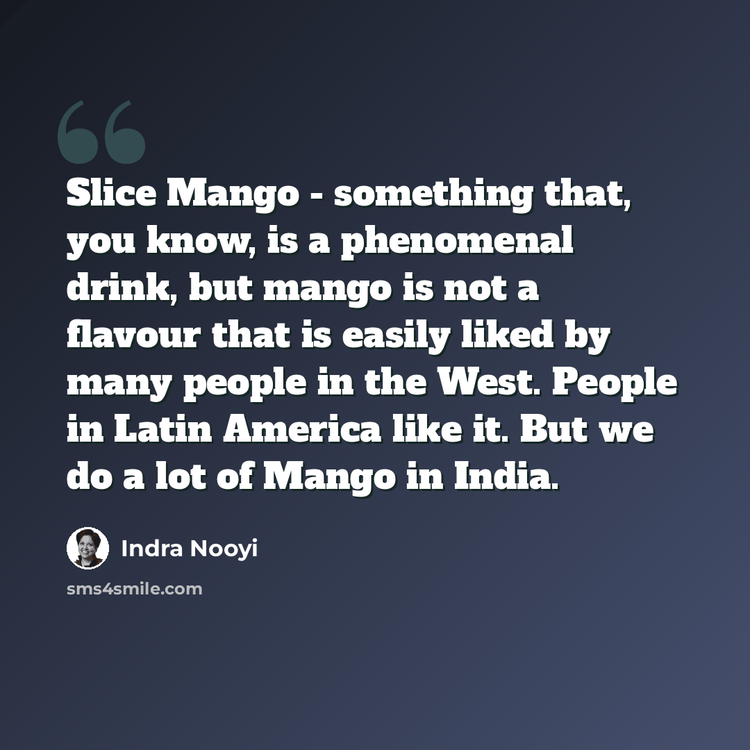 “Slice Mango - something that, you know, is a phenomenal drink, but mango is not a flavour that is easily liked by many people in the West. People in Latin America like it. But we do a lot of Mango in India.” quote by Indra Nooyi