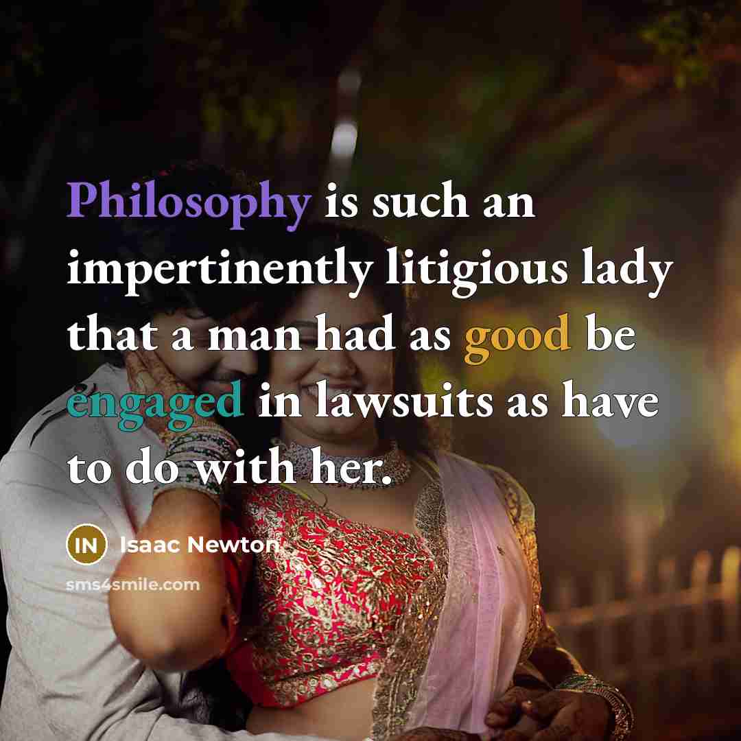 “Philosophy is such an impertinently litigious lady that a man had as good be engaged in lawsuits as have to do with her.” quote by Isaac Newton