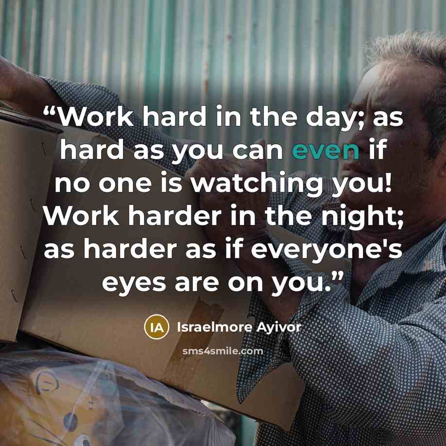 “Work hard in the day; as hard as you can even if no one is watching you! Work harder in the night; as harder as if everyone's eyes are on you.” quote by Israelmore Ayivor
