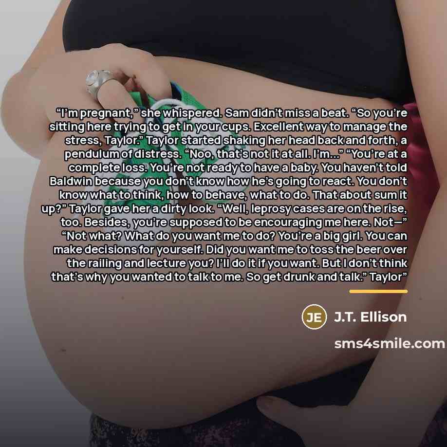 “I’m pregnant,” she whispered. Sam didn’t miss a beat. “So you’re sitting here trying to get in your cups. Excellent way to manage the stress, Taylor.” Taylor started shaking her head back and forth, a pendulum of distress. “Noo, that’s not it at all. I’m...” “You’re at a complete loss. You’re not…” quote by J.T. Ellison