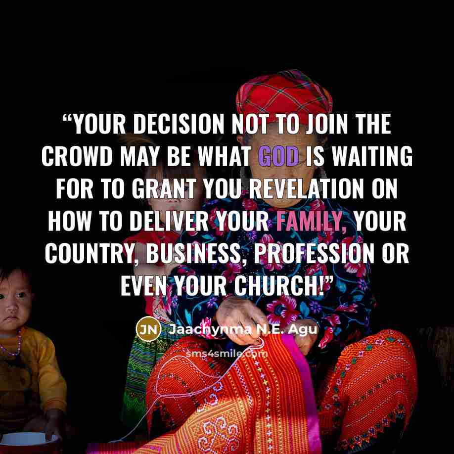 “Your decision not to join the crowd may be what God is waiting for to grant you revelation on how to deliver your family, your country, business, profession or even your church!” quote by Jaachynma N.E. Agu