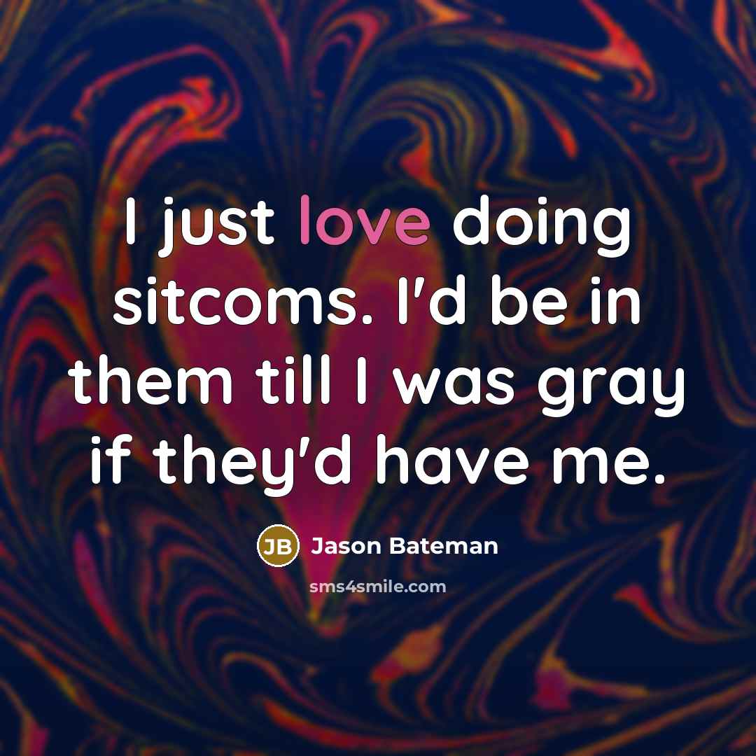 “I just love doing sitcoms. I'd be in them till I was gray if they'd have me.” quote by Jason Bateman