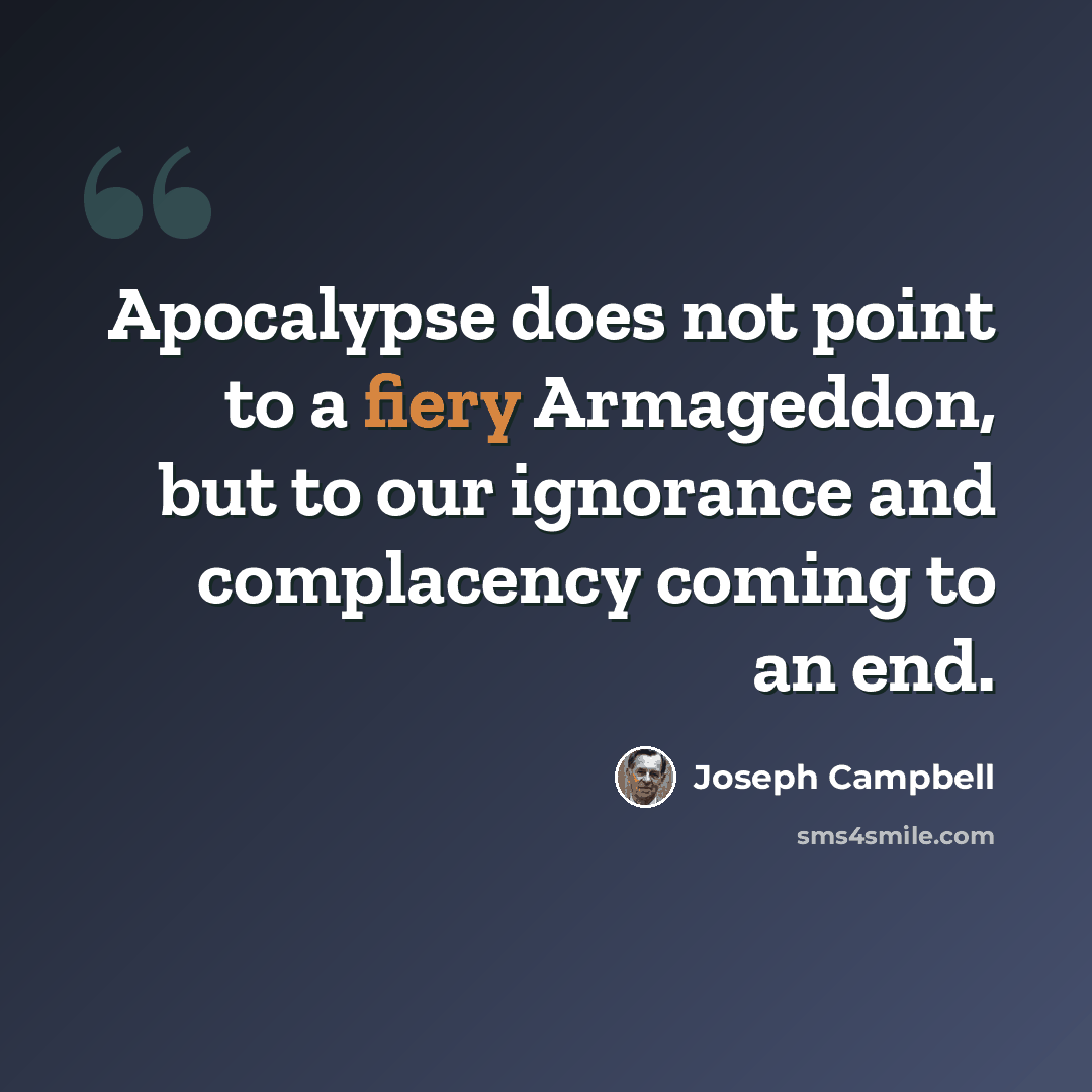 “Apocalypse does not point to a fiery Armageddon, but to our ignorance and complacency coming to an end.” quote by Joseph Campbell