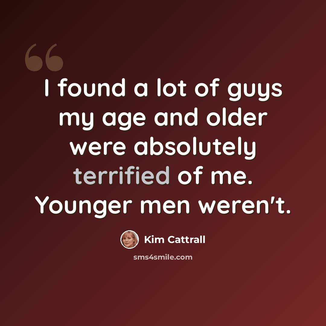 “I found a lot of guys my age and older were absolutely terrified of me. Younger men weren't.” quote by Kim Cattrall