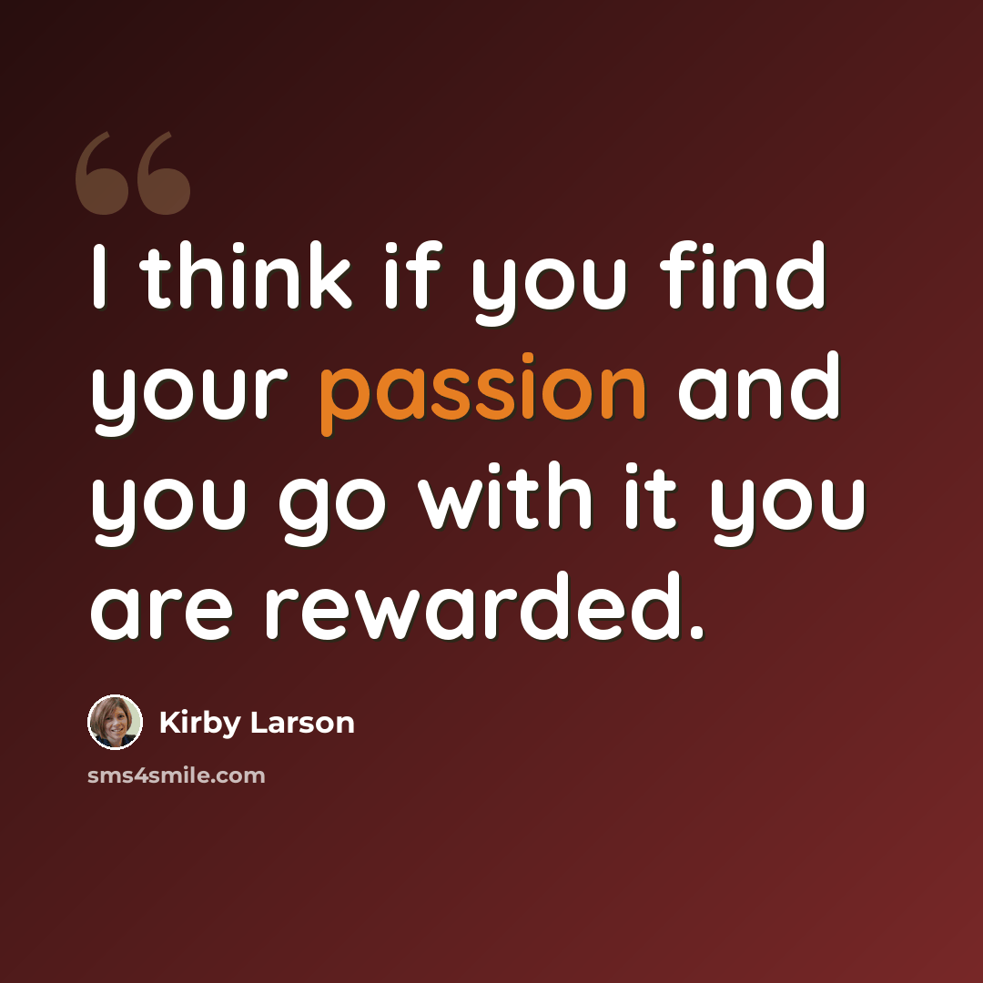 “I think if you find your passion and you go with it you are rewarded.” quote by Kirby Larson