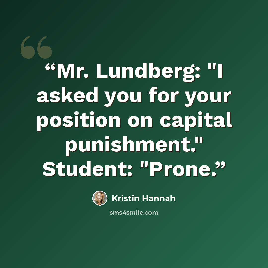 “Mr. Lundberg: "I asked you for your position on capital punishment." Student: "Prone.” quote by Kristin Hannah