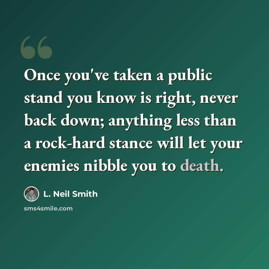 “Once you've taken a public stand you know is right, never back down; anything less than a rock-hard stance will let your enemies nibble you to death.” quote by L. Neil Smith