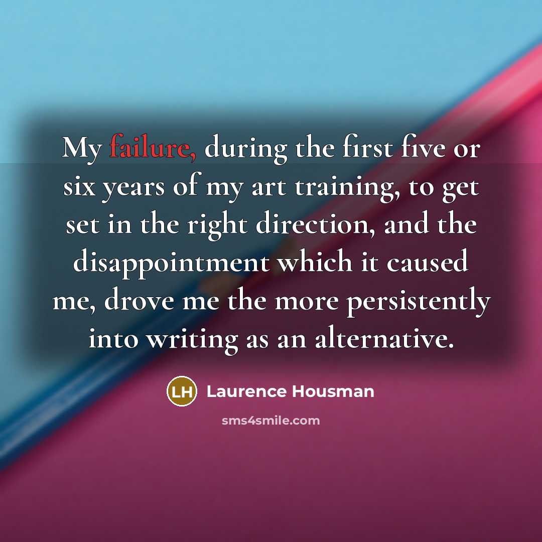“My failure, during the first five or six years of my art training, to get set in the right direction, and the disappointment which it caused me, drove me the more persistently into writing as an alternative.” quote by Laurence Housman