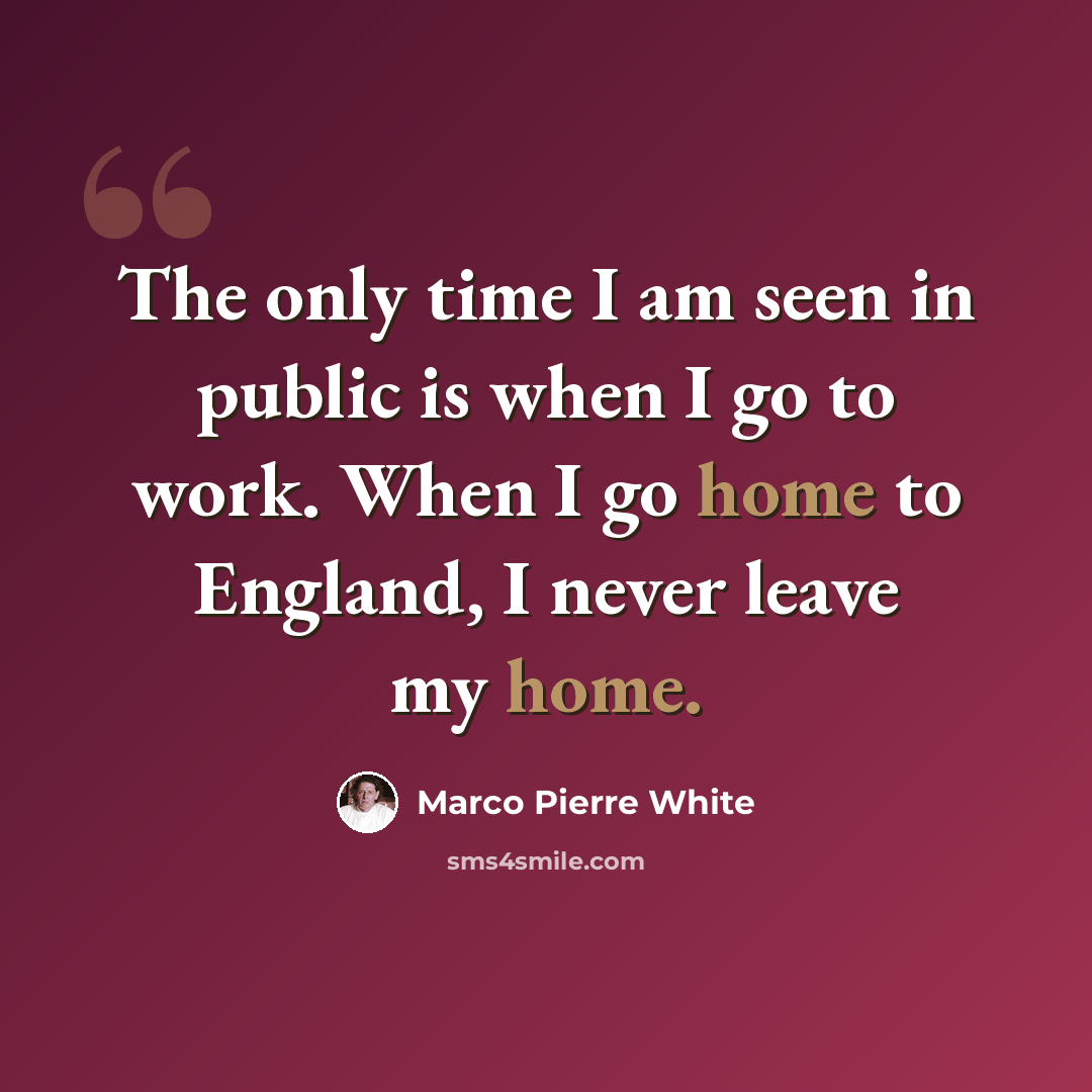 “The only time I am seen in public is when I go to work. When I go home to England, I never leave my home.” quote by Marco Pierre White