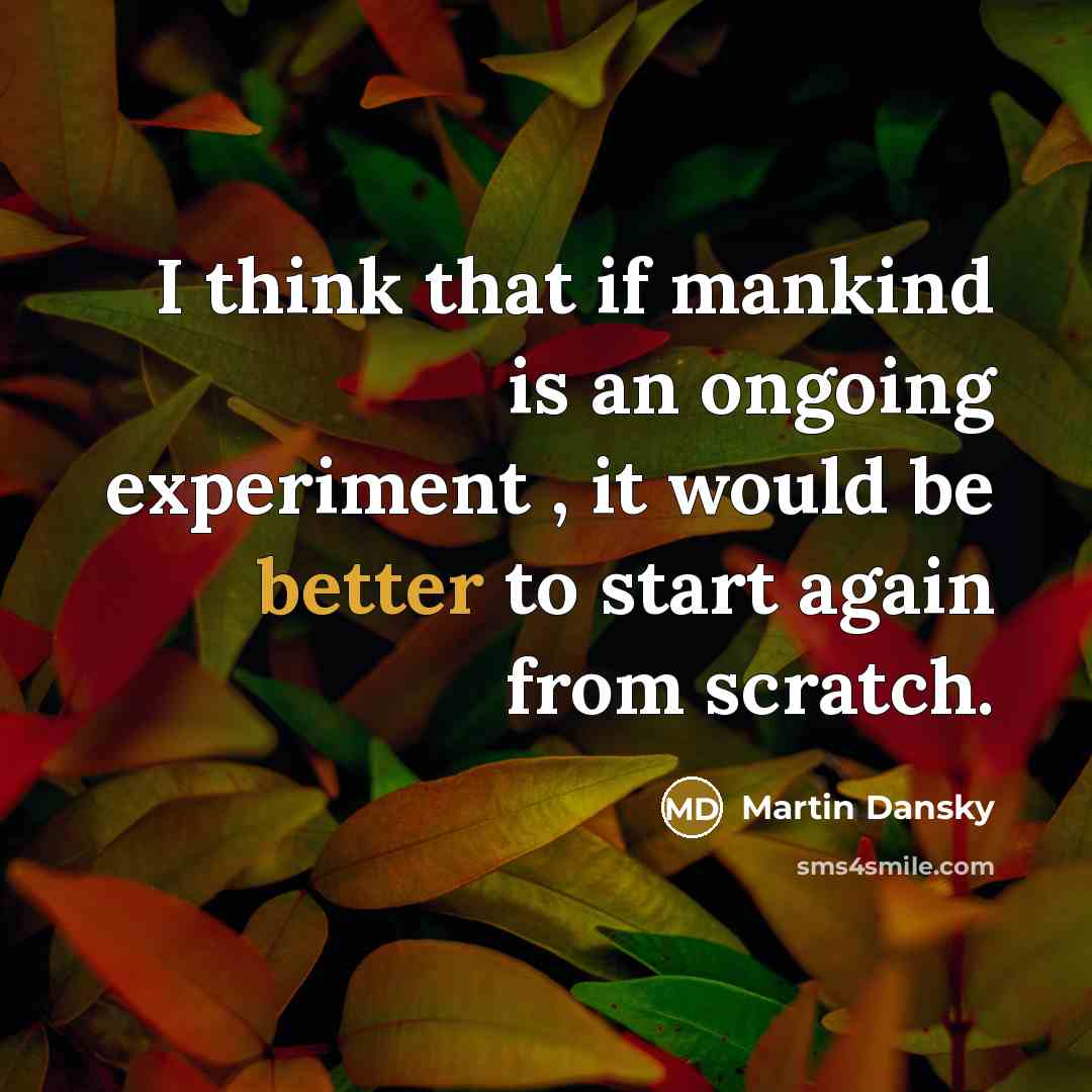 “I think that if mankind is an ongoing experiment , it would be better to start again from scratch.” quote by Martin Dansky